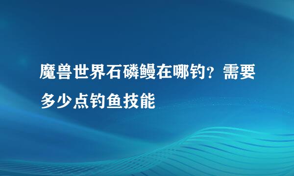 魔兽世界石磷鳗在哪钓？需要多少点钓鱼技能