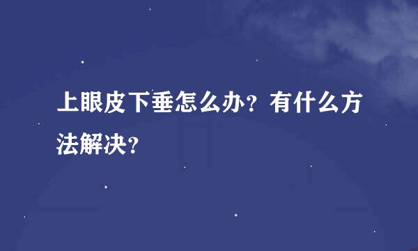 上眼皮下垂怎么办？有什么方法解决？