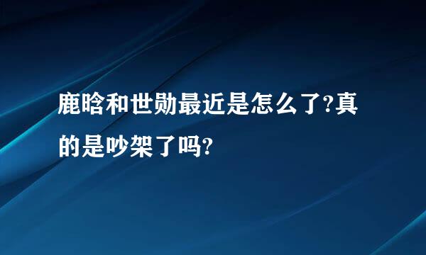 鹿晗和世勋最近是怎么了?真的是吵架了吗?