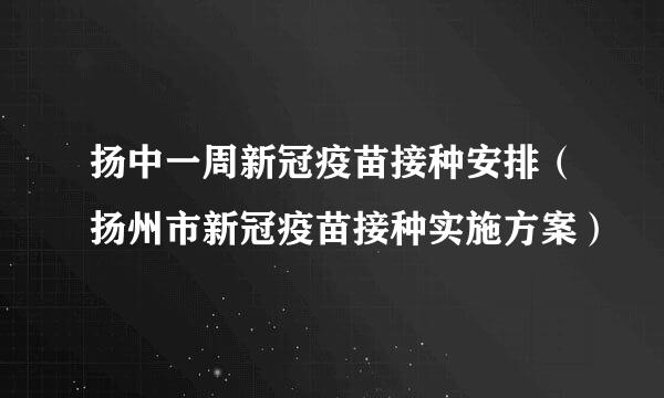 扬中一周新冠疫苗接种安排（扬州市新冠疫苗接种实施方案）