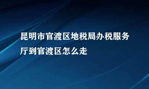 昆明市官渡区地税局办税服务厅到官渡区怎么走