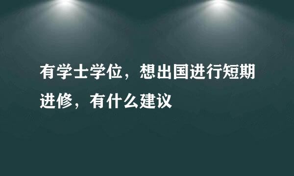 有学士学位，想出国进行短期进修，有什么建议