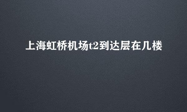 上海虹桥机场t2到达层在几楼