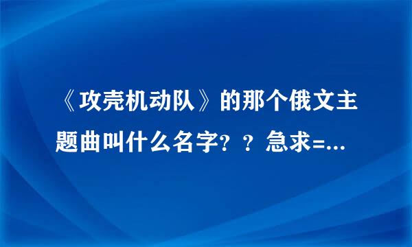 《攻壳机动队》的那个俄文主题曲叫什么名字？？急求= =我也不知道是哪一部的，才开始看的