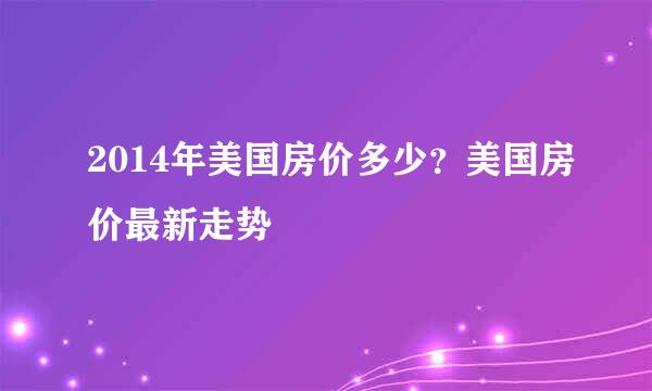 2014年美国房价多少？美国房价最新走势