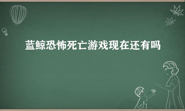 蓝鲸恐怖死亡游戏现在还有吗