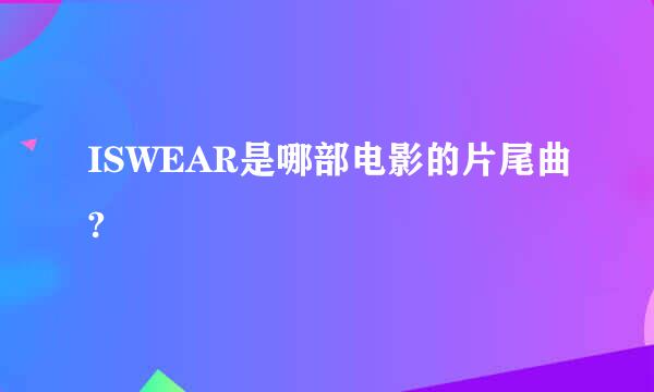 ISWEAR是哪部电影的片尾曲?