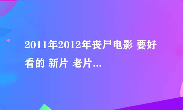 2011年2012年丧尸电影 要好看的 新片 老片的不会采纳的 谢谢合作