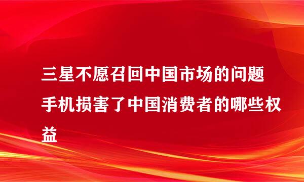 三星不愿召回中国市场的问题手机损害了中国消费者的哪些权益