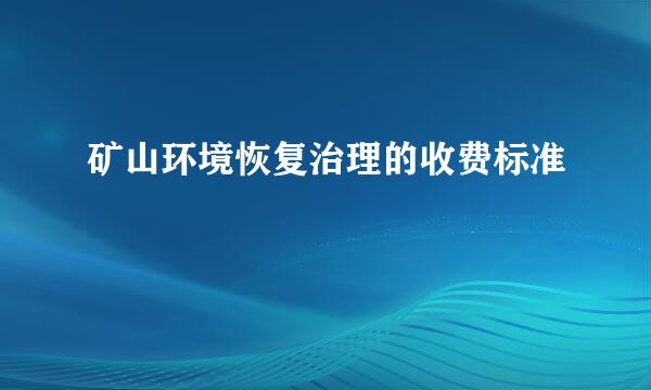 矿山环境恢复治理的收费标准