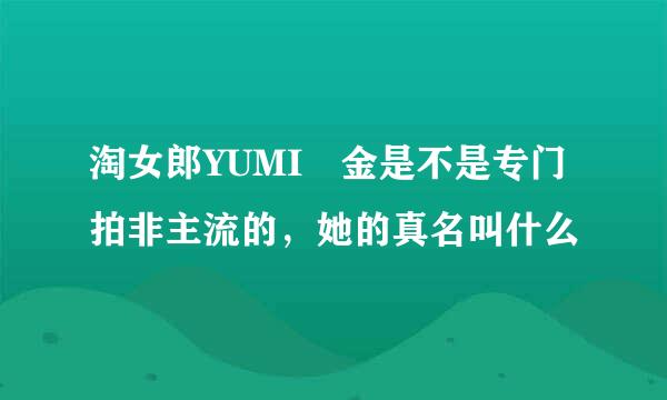 淘女郎YUMI琻金是不是专门拍非主流的，她的真名叫什么