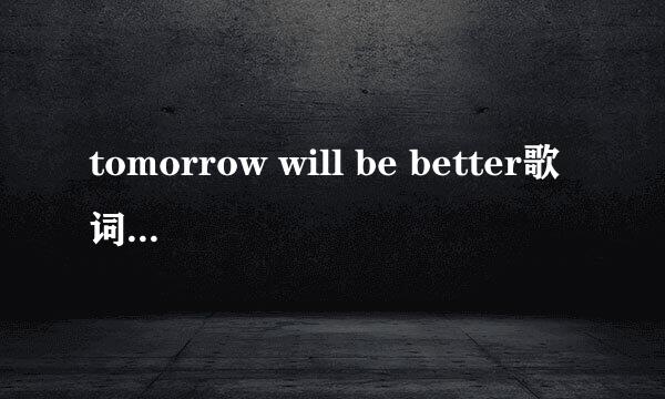 tomorrow will be better歌词（明天会更好）