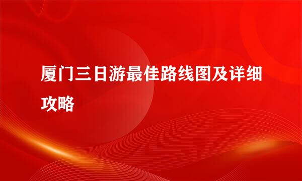 厦门三日游最佳路线图及详细攻略