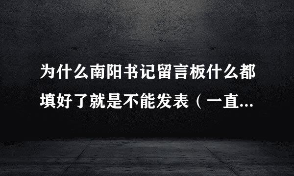 为什么南阳书记留言板什么都填好了就是不能发表（一直显示请完善内容）