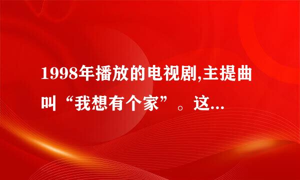 1998年播放的电视剧,主提曲叫“我想有个家”。这部电视剧叫什么名字?