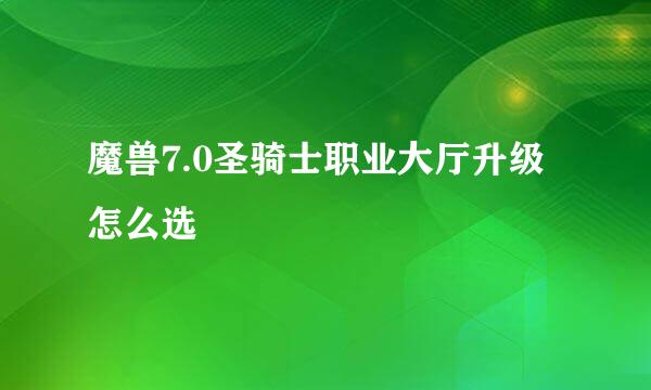 魔兽7.0圣骑士职业大厅升级怎么选