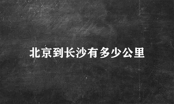 北京到长沙有多少公里