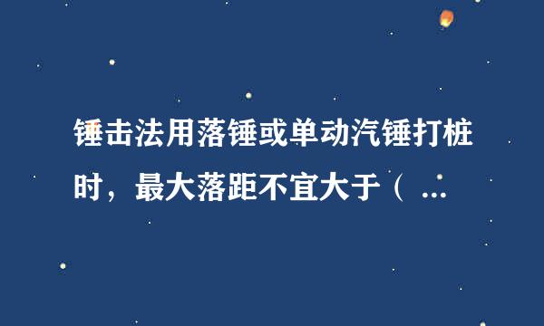 锤击法用落锤或单动汽锤打桩时，最大落距不宜大于（ ）mm。