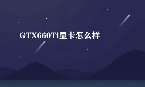 GTX660Ti显卡怎么样