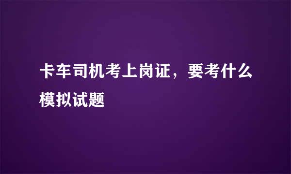 卡车司机考上岗证，要考什么模拟试题