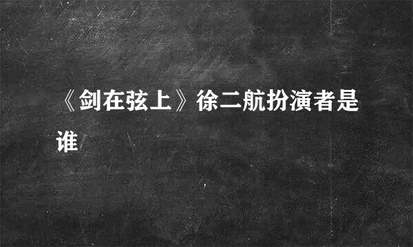 《剑在弦上》徐二航扮演者是谁