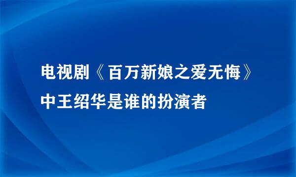 电视剧《百万新娘之爱无悔》中王绍华是谁的扮演者