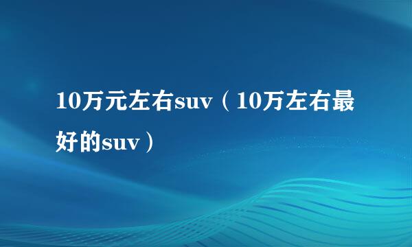 10万元左右suv（10万左右最好的suv）