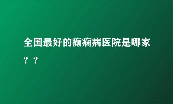 全国最好的癫痫病医院是哪家？？