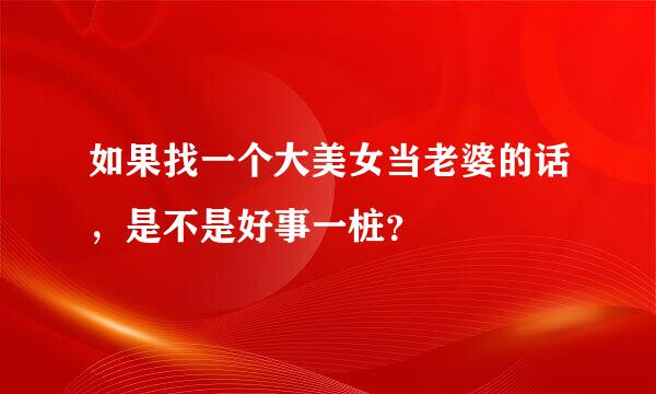 如果找一个大美女当老婆的话，是不是好事一桩？