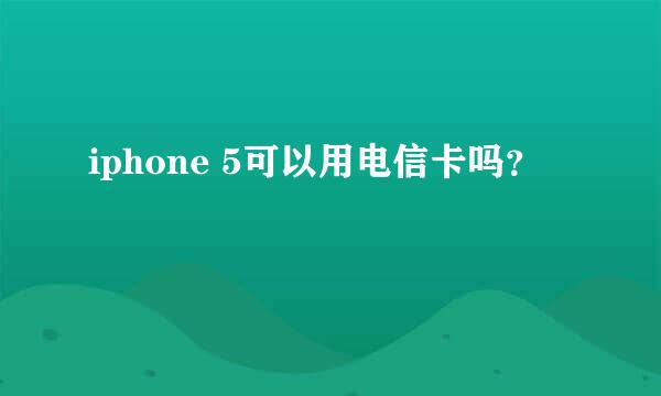 iphone 5可以用电信卡吗？