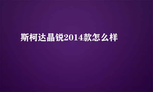 斯柯达晶锐2014款怎么样