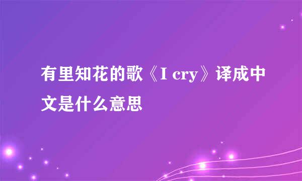 有里知花的歌《I cry》译成中文是什么意思