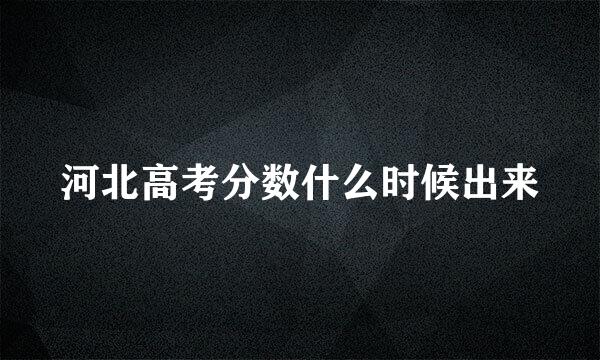 河北高考分数什么时候出来