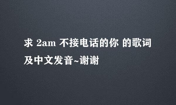 求 2am 不接电话的你 的歌词及中文发音~谢谢