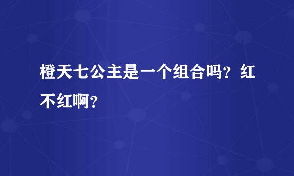 橙天七公主是一个组合吗？红不红啊？