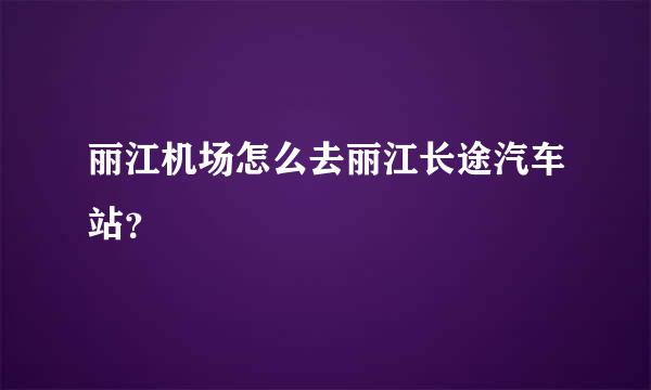 丽江机场怎么去丽江长途汽车站？