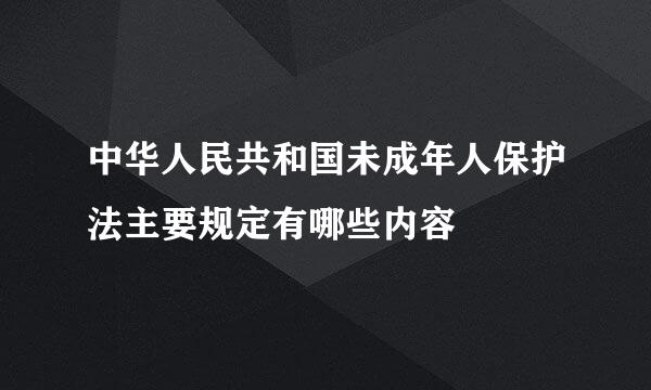 中华人民共和国未成年人保护法主要规定有哪些内容