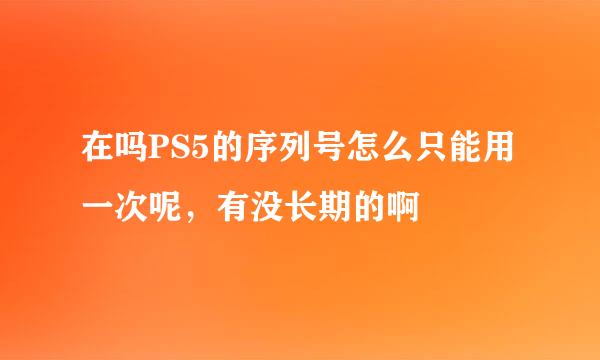 在吗PS5的序列号怎么只能用一次呢，有没长期的啊