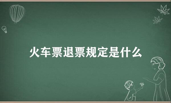 火车票退票规定是什么