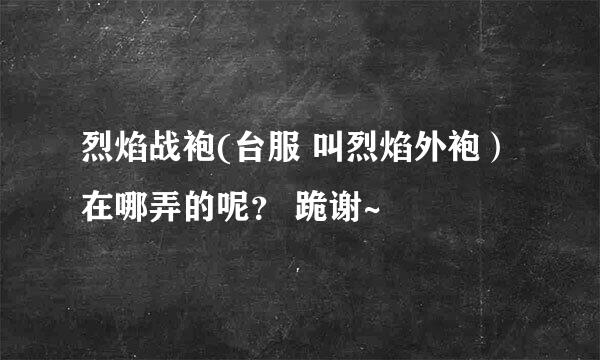 烈焰战袍(台服 叫烈焰外袍）在哪弄的呢？ 跪谢~