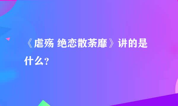 《虐殇 绝恋散荼靡》讲的是什么？