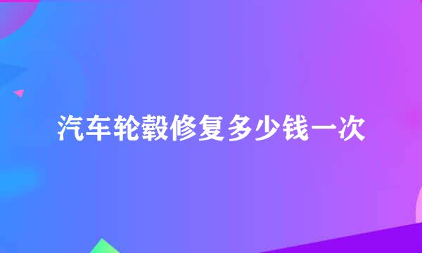 汽车轮毂修复多少钱一次