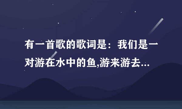 有一首歌的歌词是：我们是一对游在水中的鱼,游来游去不知游到哪里去？求歌名