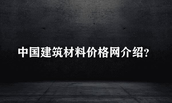 中国建筑材料价格网介绍？