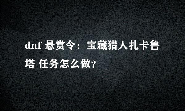 dnf 悬赏令：宝藏猎人扎卡鲁塔 任务怎么做？