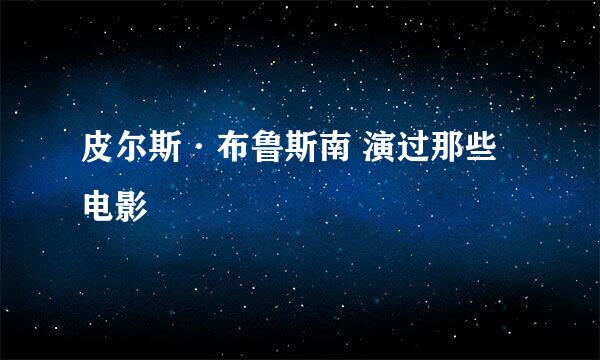 皮尔斯·布鲁斯南 演过那些电影