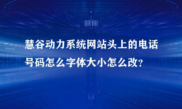 慧谷动力系统网站头上的电话号码怎么字体大小怎么改？