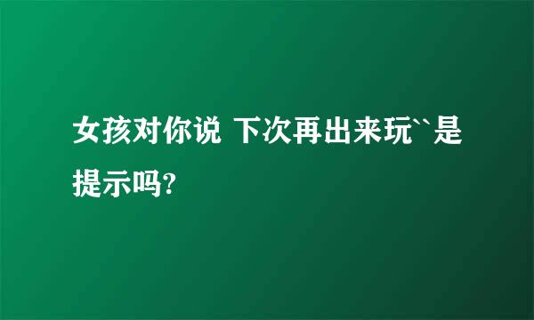 女孩对你说 下次再出来玩``是提示吗?