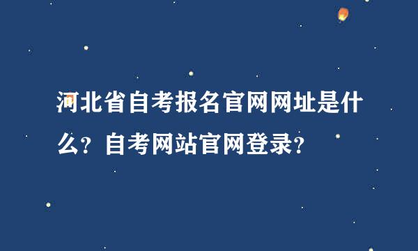 河北省自考报名官网网址是什么？自考网站官网登录？