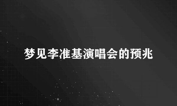 梦见李准基演唱会的预兆